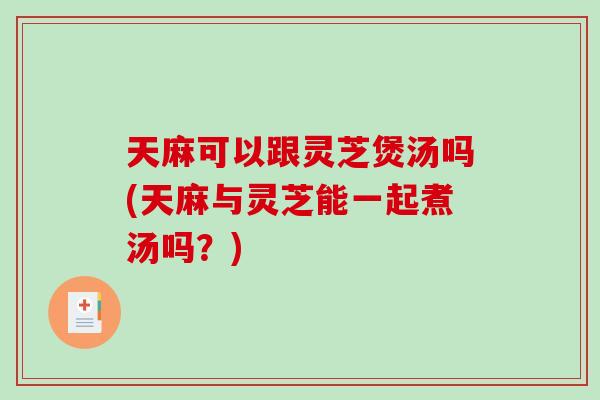天麻可以跟灵芝煲汤吗(天麻与灵芝能一起煮汤吗?) 天麻可以跟灵芝煲汤吗(天麻与灵芝能一起煮汤吗?)