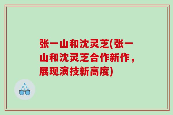 张一山和沈灵芝(张一山和沈灵芝合作新作,展现演技新高度) 张一山和沈灵芝(张一山和沈灵芝合作新作,展现演技新高度)
