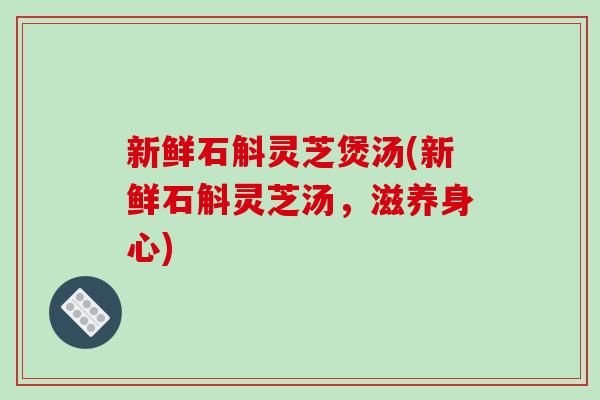 新鲜石斛灵芝煲汤(新鲜石斛灵芝汤,滋养身心) 新鲜石斛灵芝煲汤(新鲜石斛灵芝汤,滋养身心)