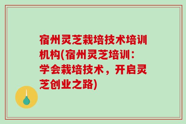 宿州灵芝栽培技术培训机构(宿州灵芝培训：学会栽培技术，开启灵芝创业之路)