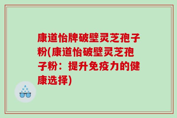 康道怡牌破壁灵芝孢子粉(康道怡破壁灵芝孢子粉：提升免疫力的健康选择)