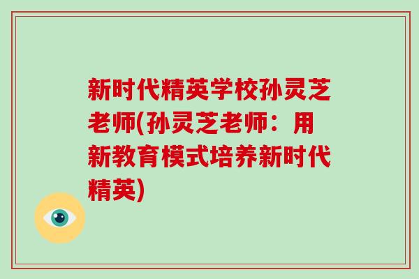 新时代精英学校孙灵芝老师(孙灵芝老师:用新教育模式培养新时代精英) 新时代精英学校孙灵芝老师(孙灵芝老师:用新教育模式培养新时代精英)