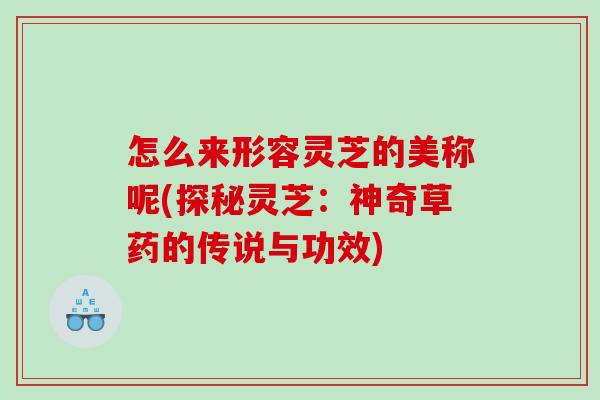 怎么来形容灵芝的美称呢(探秘灵芝：神奇草药的传说与功效)