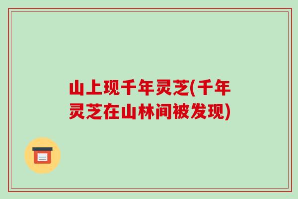 山上现千年灵芝(千年灵芝在山林间被发现) 山上现千年灵芝(千年灵芝在山林间被发现)