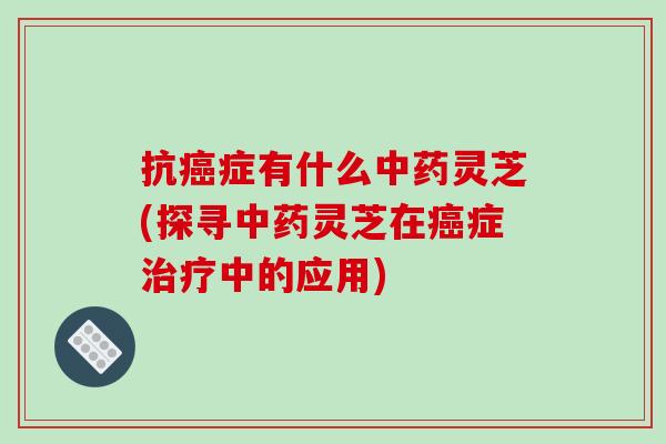 抗症有什么灵芝(探寻灵芝在症中的应用)