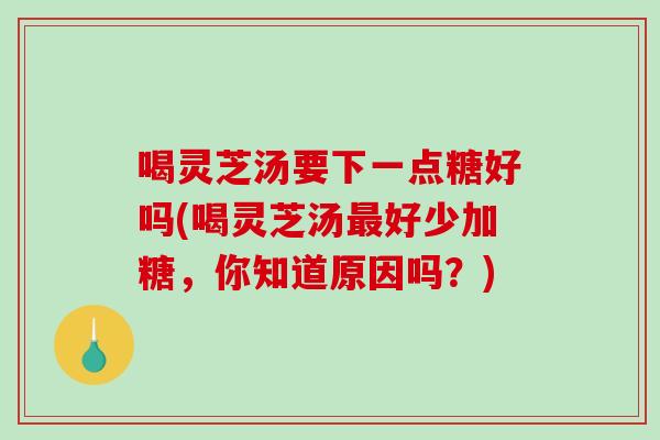 喝灵芝汤要下一点糖好吗(喝灵芝汤好少加糖,你知道原因吗?) 喝灵芝汤要下一点糖好吗(喝灵芝汤好少加糖,你知道原因吗?)