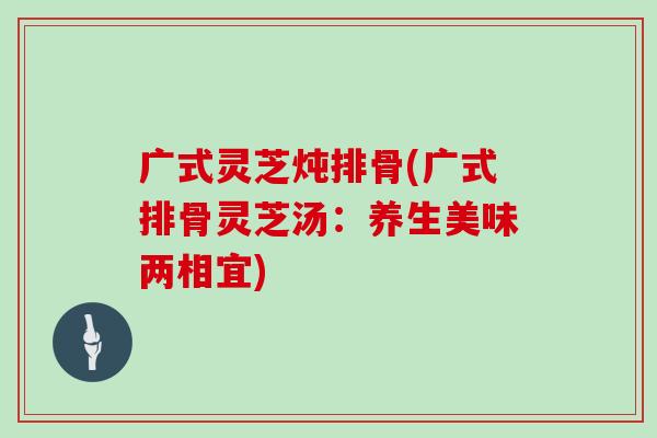 广式灵芝炖排骨(广式排骨灵芝汤：养生美味两相宜)