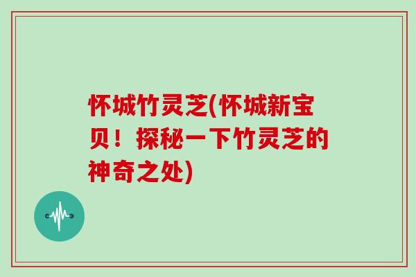 怀城竹灵芝(怀城新宝贝!探秘一下竹灵芝的神奇之处) 怀城竹灵芝(怀城新宝贝!探秘一下竹灵芝的神奇之处)