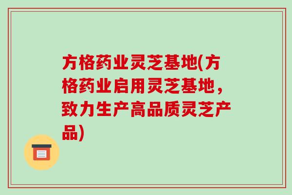 方格药业灵芝基地(方格药业启用灵芝基地,致力生产高品质灵芝产品) 方格药业灵芝基地(方格药业启用灵芝基地,致力生产高品质灵芝产品)