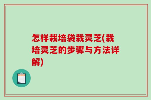 怎样栽培袋栽灵芝(栽培灵芝的步骤与方法详解)
