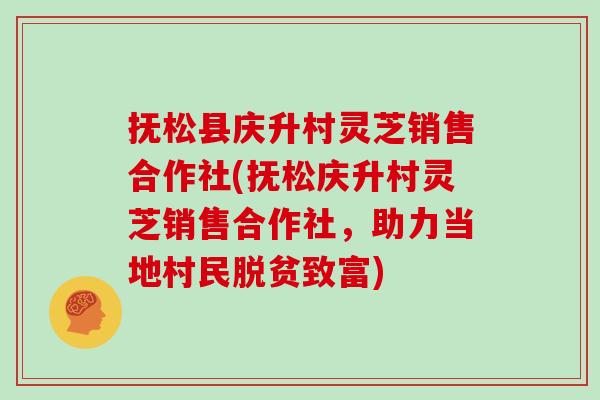 抚松县庆升村灵芝销售合作社(抚松庆升村灵芝销售合作社，助力当地村民脱贫致富)