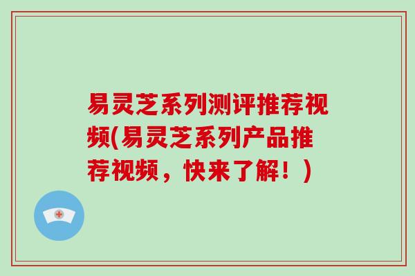 易灵芝系列测评推荐视频(易灵芝系列产品推荐视频,快来了解!) 易灵芝系列测评推荐视频(易灵芝系列产品推荐视频,快来了解!)