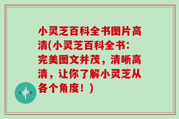小灵芝百科全书图片高清(小灵芝百科全书:完美图文并茂,清晰高清,让你了解小灵芝从各个角度!) 小灵芝百科全书图片高清(小灵芝百科全书:完美图文并茂,清晰高清,让你了解小灵芝从各个角度!)