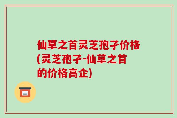 仙草之首灵芝孢孑价格(灵芝孢孑-仙草之首的价格高企)