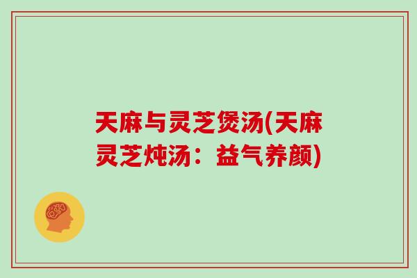 天麻与灵芝煲汤(天麻灵芝炖汤：益气养颜)