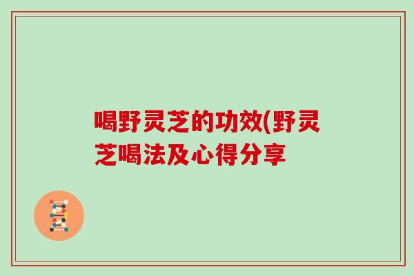 喝野灵芝的功效(野灵芝喝法及心得分享 喝野灵芝的功效(野灵芝喝法及心得分享