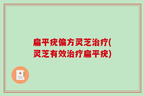 扁平疣偏方灵芝(灵芝有效扁平疣) 扁平疣偏方灵芝(灵芝有效扁平疣)