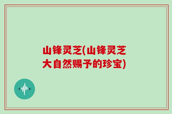 山锋灵芝(山锋灵芝 大自然赐予的珍宝) 山锋灵芝(山锋灵芝 大自然赐予的珍宝)