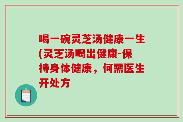 喝一碗灵芝汤健康一生(灵芝汤喝出健康-保持身体健康,何需医生开处方 喝一碗灵芝汤健康一生(灵芝汤喝出健康-保持身体健康,何需医生开处方
