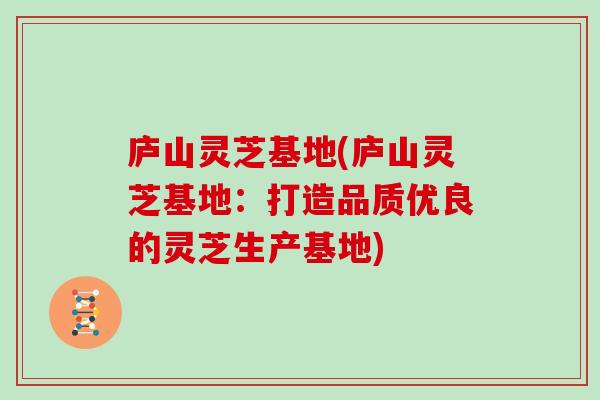 庐山灵芝基地(庐山灵芝基地:打造品质优良的灵芝生产基地) 庐山灵芝基地(庐山灵芝基地:打造品质优良的灵芝生产基地)