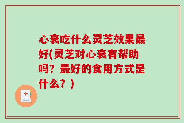 心衰吃什么灵芝效果好(灵芝对心衰有帮助吗?好的食用方式是什么?) 心衰吃什么灵芝效果好(灵芝对心衰有帮助吗?好的食用方式是什么?)