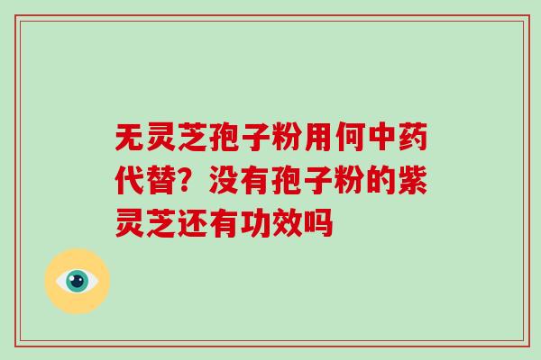 无灵芝孢子粉用何代替?没有孢子粉的紫灵芝还有功效吗 无灵芝孢子粉用何代替?没有孢子粉的紫灵芝还有功效吗