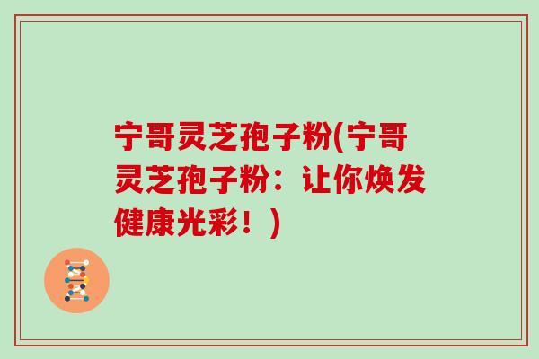 宁哥灵芝孢子粉(宁哥灵芝孢子粉:让你焕发健康光彩!) 宁哥灵芝孢子粉(宁哥灵芝孢子粉:让你焕发健康光彩!)