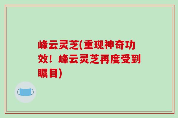 峰云灵芝(重现神奇功效!峰云灵芝再度受到瞩目) 峰云灵芝(重现神奇功效!峰云灵芝再度受到瞩目)
