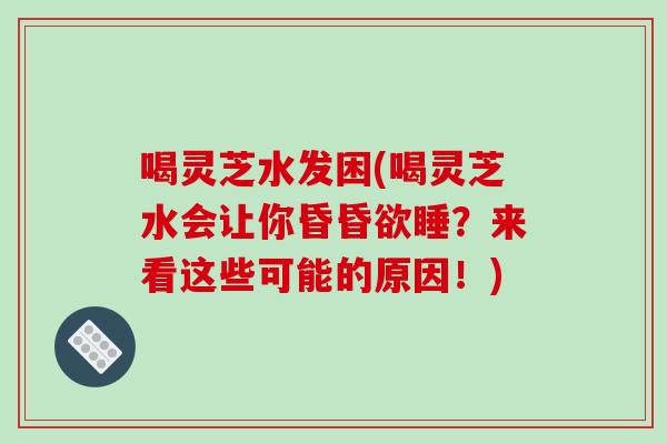 喝灵芝水发困(喝灵芝水会让你昏昏欲睡？来看这些可能的原因！)
