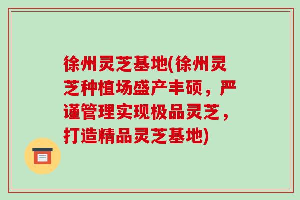 徐州灵芝基地(徐州灵芝种植场盛产丰硕,严谨管理实现极品灵芝,打造精品灵芝基地) 徐州灵芝基地(徐州灵芝种植场盛产丰硕,严谨管理实现极品灵芝,打造精品灵芝基地)