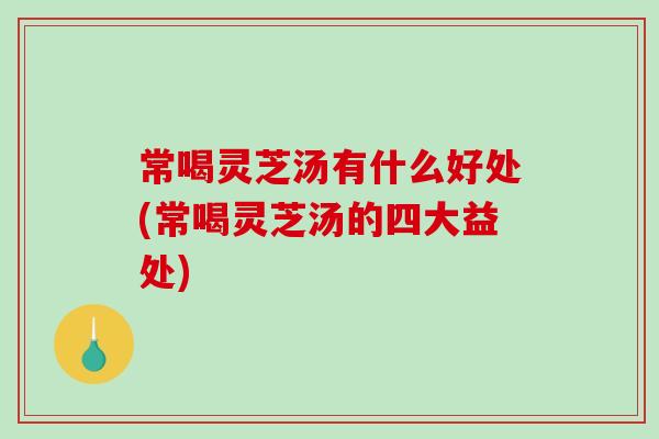 常喝灵芝汤有什么好处(常喝灵芝汤的四大益处) 常喝灵芝汤有什么好处(常喝灵芝汤的四大益处)