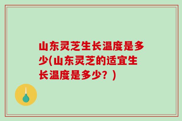 山东灵芝生长温度是多少(山东灵芝的适宜生长温度是多少?) 山东灵芝生长温度是多少(山东灵芝的适宜生长温度是多少?)