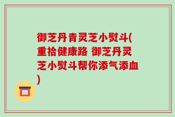御芝丹青灵芝小熨斗(重拾健康路 御芝丹灵芝小熨斗帮你添气添) 御芝丹青灵芝小熨斗(重拾健康路 御芝丹灵芝小熨斗帮你添气添)