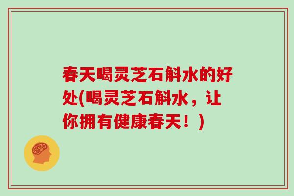 春天喝灵芝石斛水的好处(喝灵芝石斛水，让你拥有健康春天！)