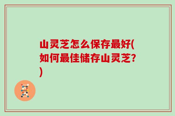 山灵芝怎么保存好(如何佳储存山灵芝?) 山灵芝怎么保存好(如何佳储存山灵芝?)