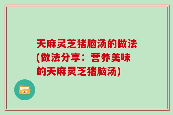 天麻灵芝猪脑汤的做法(做法分享：营养美味的天麻灵芝猪脑汤)