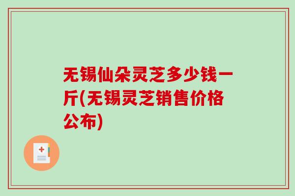 无锡仙朵灵芝多少钱一斤(无锡灵芝销售价格公布) 无锡仙朵灵芝多少钱一斤(无锡灵芝销售价格公布)