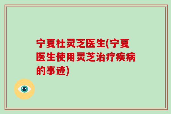 宁夏杜灵芝医生(宁夏医生使用灵芝的事迹) 宁夏杜灵芝医生(宁夏医生使用灵芝的事迹)