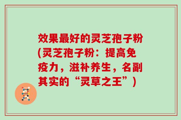 效果好的灵芝孢子粉(灵芝孢子粉:提高免疫力,滋补养生,名副其实的“灵草之王”) 效果好的灵芝孢子粉(灵芝孢子粉:提高免疫力,滋补养生,名副其实的“灵草之王”)