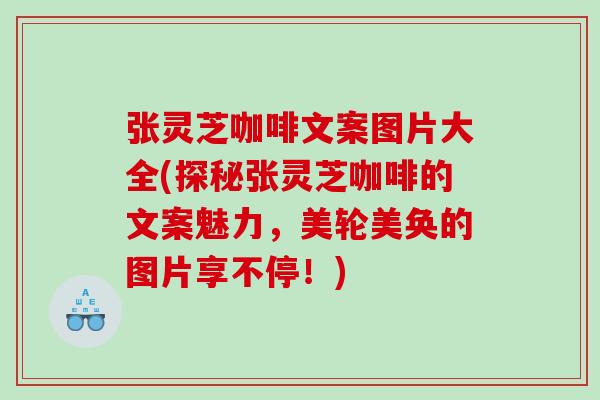 张灵芝咖啡文案图片大全(探秘张灵芝咖啡的文案魅力，美轮美奂的图片享不停！)