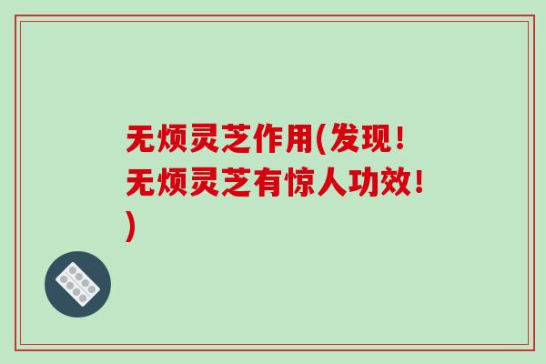 无烦灵芝作用(发现!无烦灵芝有惊人功效!) 无烦灵芝作用(发现!无烦灵芝有惊人功效!)