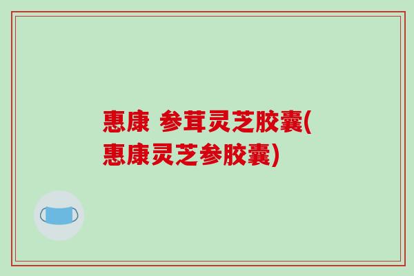 惠康 参茸灵芝胶囊(惠康灵芝参胶囊)