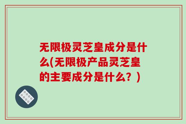 无限极灵芝皇成分是什么(无限极产品灵芝皇的主要成分是什么？)