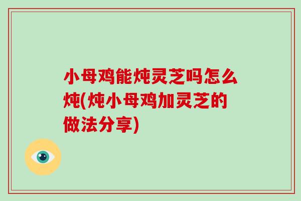 小母鸡能炖灵芝吗怎么炖(炖小母鸡加灵芝的做法分享)