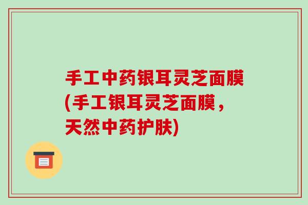 手工银耳灵芝面膜(手工银耳灵芝面膜，天然护肤)