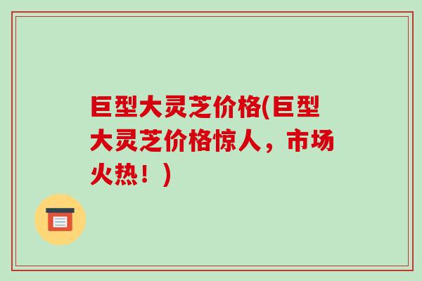 巨型大灵芝价格(巨型大灵芝价格惊人，市场火热！)