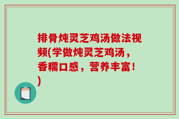排骨炖灵芝鸡汤做法视频(学做炖灵芝鸡汤，香糯口感，营养丰富！)
