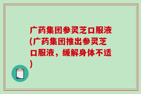 广药集团参灵芝口服液(广药集团推出参灵芝口服液，缓解身体不适)