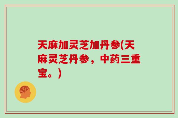 天麻加灵芝加丹参(天麻灵芝丹参，三重宝。)