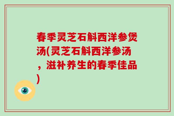 春季灵芝石斛西洋参煲汤(灵芝石斛西洋参汤，滋补养生的春季佳品)